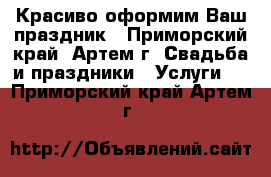 Красиво оформим Ваш праздник - Приморский край, Артем г. Свадьба и праздники » Услуги   . Приморский край,Артем г.